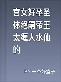 宫女好孕圣体绝嗣帝王太缠人水仙的