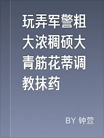 玩弄军警粗大浓稠硕大青筋花蒂调教抹药