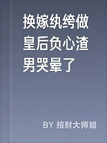 换嫁纨绔做皇后负心渣男哭晕了