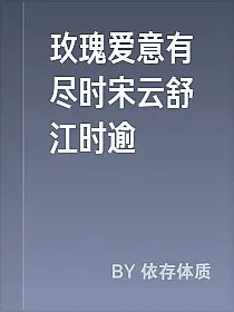 玫瑰爱意有尽时宋云舒江时逾