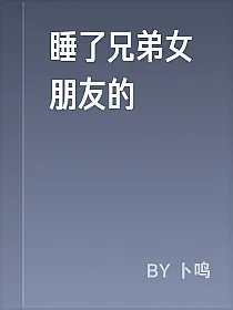 睡了兄弟女朋友的