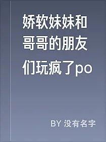 娇软妹妹和哥哥的朋友们玩疯了po