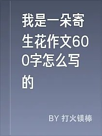 我是一朵寄生花作文600字怎么写的