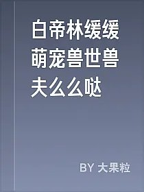 白帝林缓缓萌宠兽世兽夫么么哒