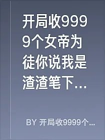 开局收9999个女帝为徒你说我是渣渣笔下文学