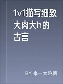 1v1描写细致大肉大h的古言
