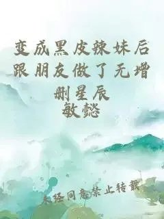 变成黑皮辣妹后跟朋友做了无增删星辰