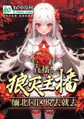 直播狼灭主播缅北说去就去
