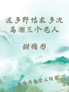 波多野结衣多次高潮三个老人
