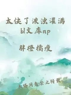 太快了浓浊灌满bl文库np