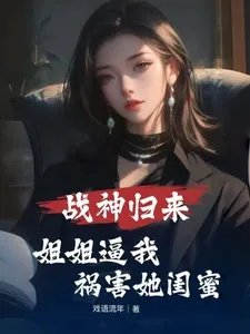 战神归来姐姐逼我祸害她闺蜜