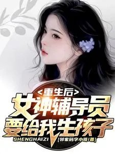 重生后女神辅导员要给我生孩子